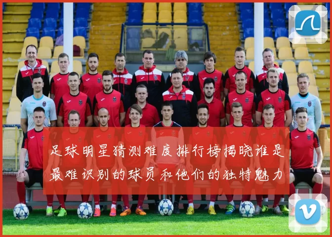 足球明星猜测难度排行榜揭晓谁是最难识别的球员和他们的独特魅力