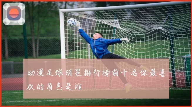 动漫足球明星排行榜前十名你最喜欢的角色是谁
