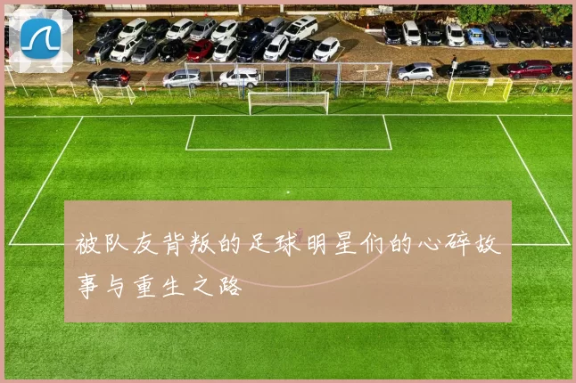 被队友背叛的足球明星们的心碎故事与重生之路