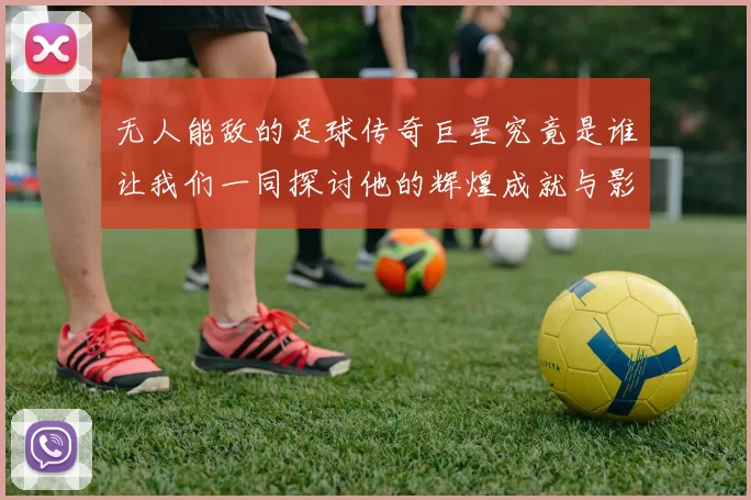 无人能敌的足球传奇巨星究竟是谁让我们一同探讨他的辉煌成就与影响力