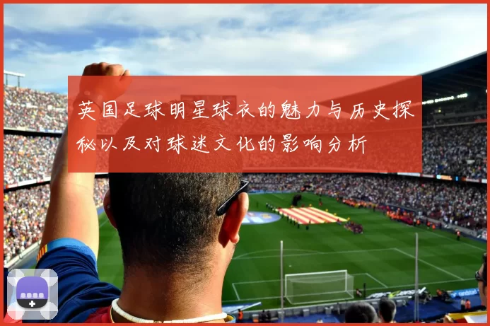 英国足球明星球衣的魅力与历史探秘以及对球迷文化的影响分析