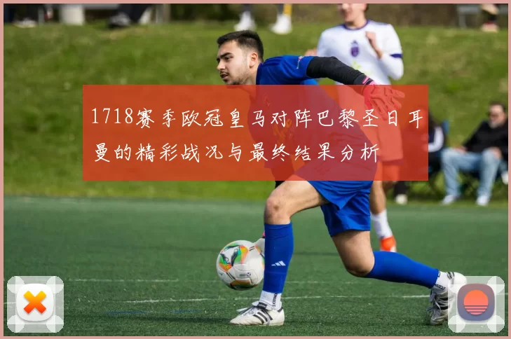 1718赛季欧冠皇马对阵巴黎圣日耳曼的精彩战况与最终结果分析
