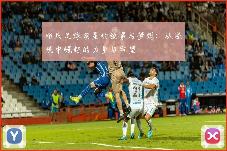 难民足球明星的故事与梦想：从逆境中崛起的力量与希望