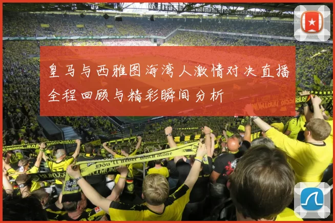 皇马与西雅图海湾人激情对决直播全程回顾与精彩瞬间分析