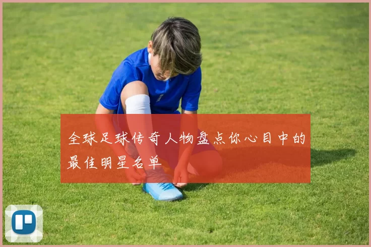 全球足球传奇人物盘点你心目中的最佳明星名单