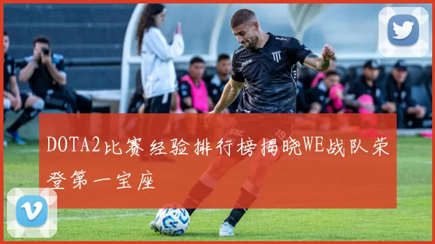DOTA2比赛经验排行榜揭晓WE战队荣登第一宝座