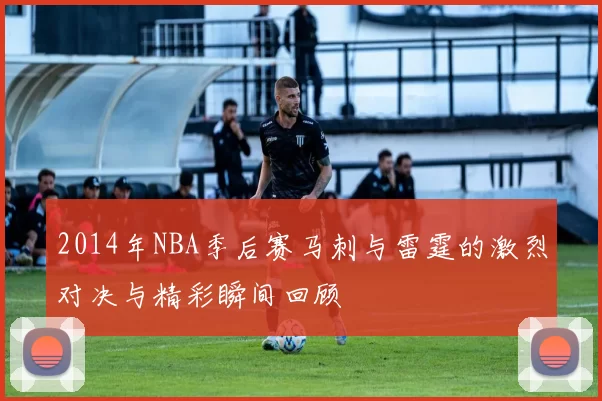 2014年NBA季后赛马刺与雷霆的激烈对决与精彩瞬间回顾