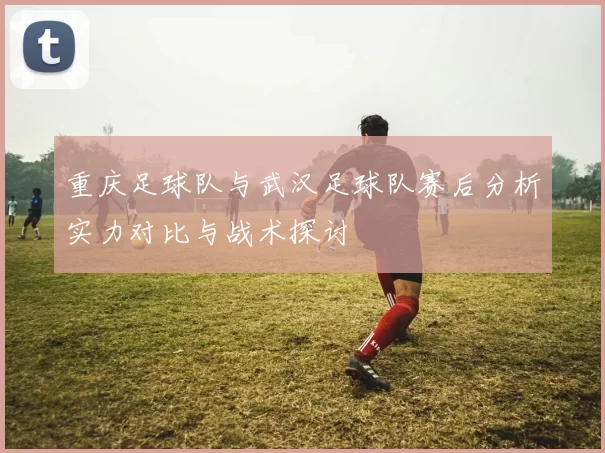 重庆足球队与武汉足球队赛后分析实力对比与战术探讨