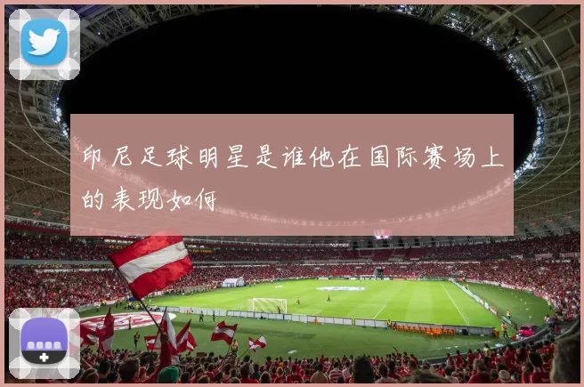 印尼足球明星是谁他在国际赛场上的表现如何