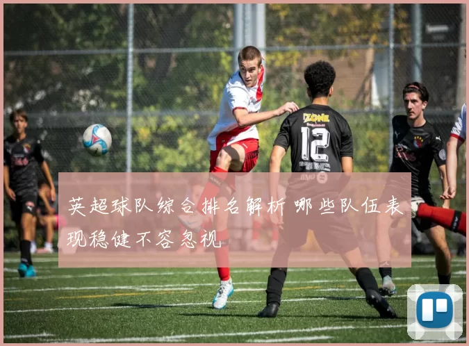 英超球队综合排名解析 哪些队伍表现稳健不容忽视
