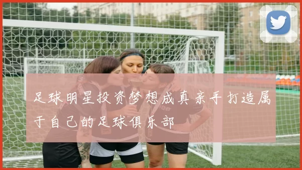 足球明星投资梦想成真亲手打造属于自己的足球俱乐部