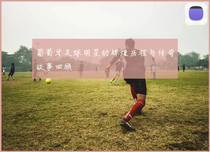 葡萄牙足球明星的辉煌历程与传奇故事回顾