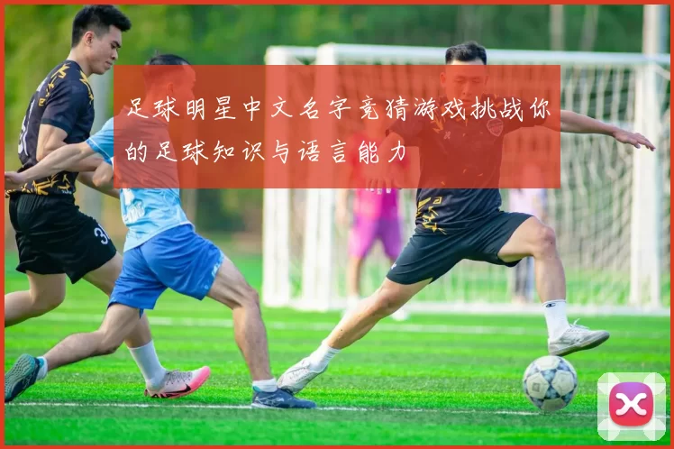 足球明星中文名字竞猜游戏挑战你的足球知识与语言能力
