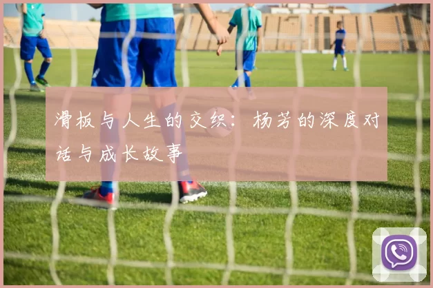 滑板与人生的交织：杨芳的深度对话与成长故事