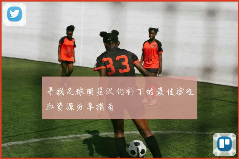 寻找足球明星汉化补丁的最佳途径和资源分享指南