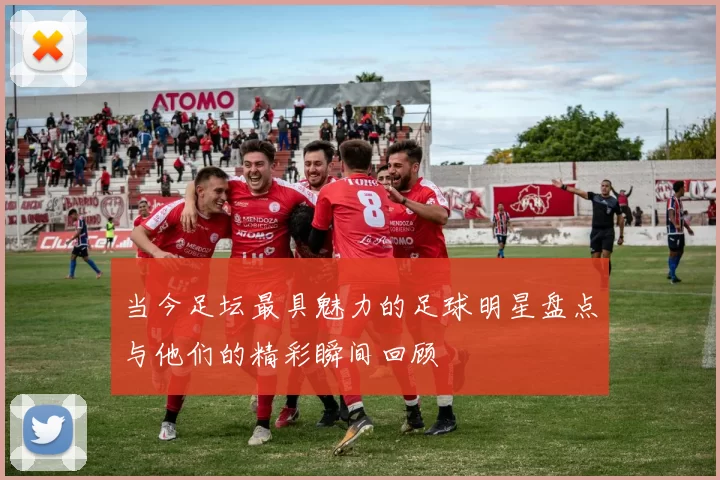 当今足坛最具魅力的足球明星盘点与他们的精彩瞬间回顾