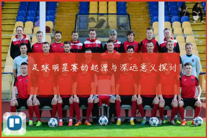足球明星赛的起源与深远意义探讨