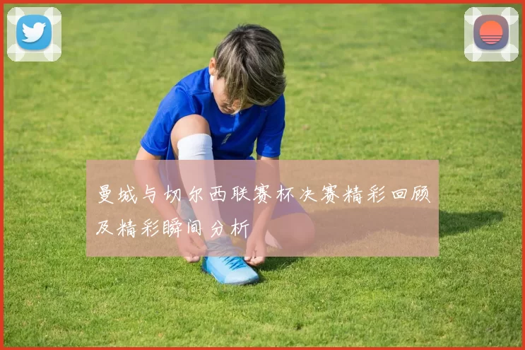 曼城与切尔西联赛杯决赛精彩回顾及精彩瞬间分析
