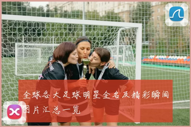 全球各大足球明星全名及精彩瞬间图片汇总一览