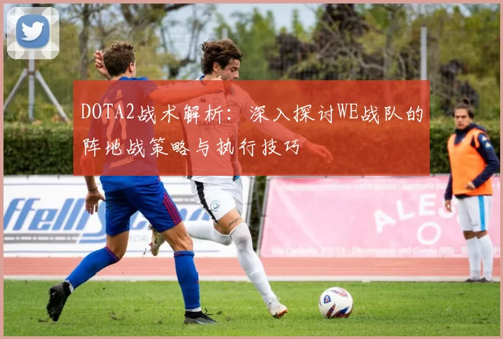DOTA2战术解析：深入探讨WE战队的阵地战策略与执行技巧