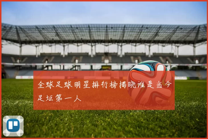 全球足球明星排行榜揭晓谁是当今足坛第一人