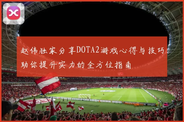 赵伟独家分享DOTA2游戏心得与技巧助你提升实力的全方位指南