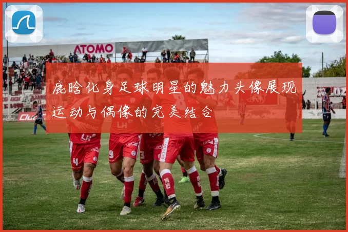 鹿晗化身足球明星的魅力头像展现运动与偶像的完美结合