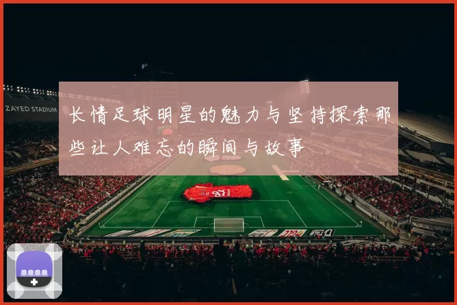 长情足球明星的魅力与坚持探索那些让人难忘的瞬间与故事