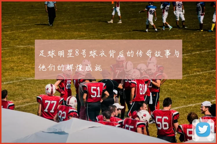足球明星8号球衣背后的传奇故事与他们的辉煌成就