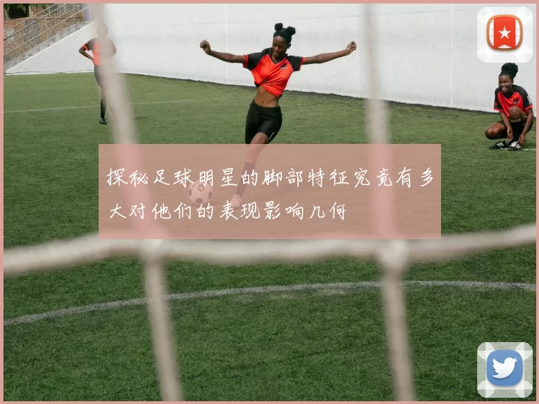 探秘足球明星的脚部特征究竟有多大对他们的表现影响几何