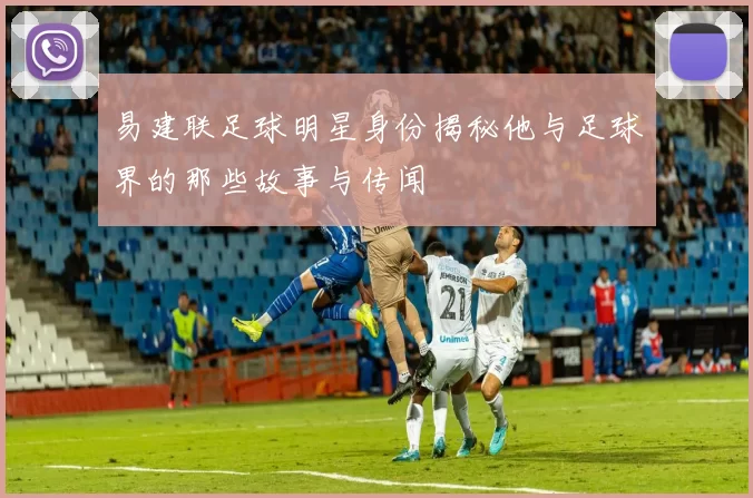 易建联足球明星身份揭秘他与足球界的那些故事与传闻