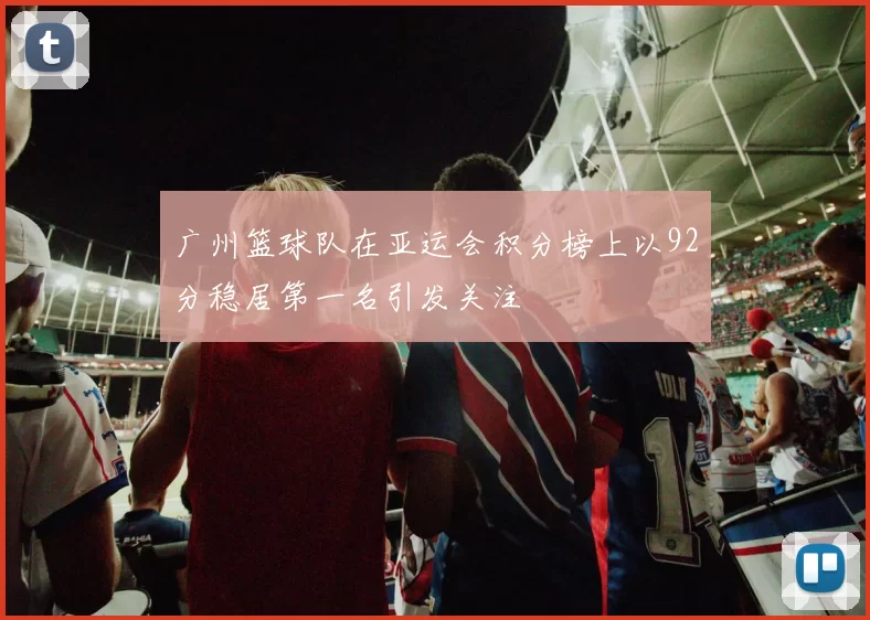 广州篮球队在亚运会积分榜上以92分稳居第一名引发关注