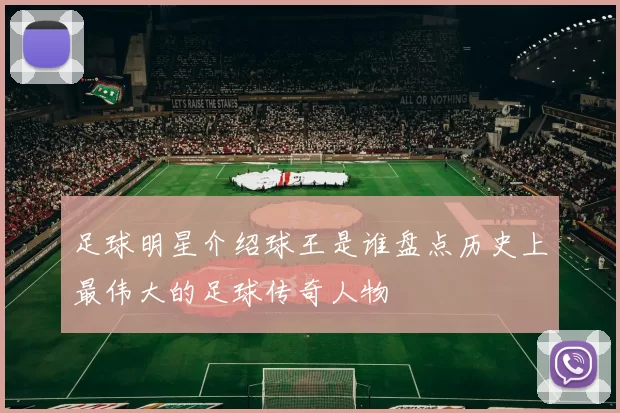 足球明星介绍球王是谁盘点历史上最伟大的足球传奇人物